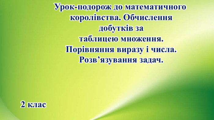Урок-подорож до математичного королівства. Обчислення добутків за таблицею множення. Порівняння виразу і числа. Розв’язування задач.2 клас