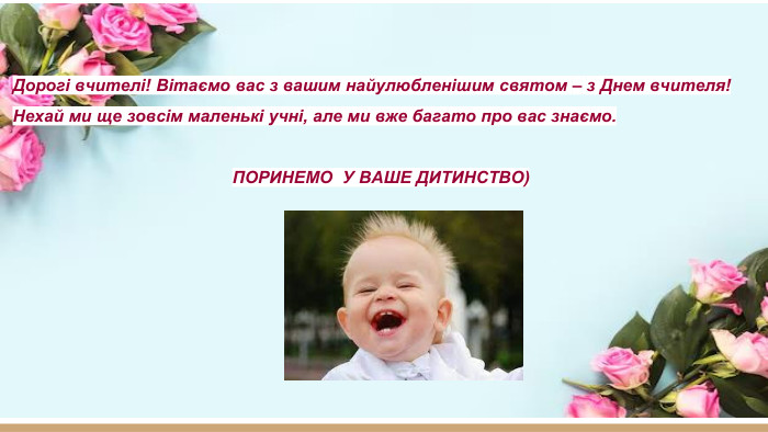 Дорогі вчителі! Вітаємо вас з вашим найулюбленішим святом – з Днем вчителя!Нехай ми ще зовсім маленькі учні, але ми вже багато про вас знаємо. ПОРИНЕМО У ВАШЕ ДИТИНСТВО)