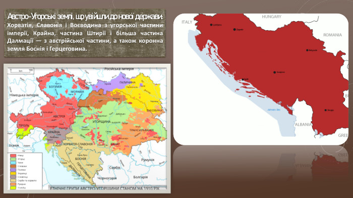 Австро-Угорські землі, що увійшли до нової держави: Хорватія, Славонія і Воєводина з угорської частини імперії, Крайна, частина Штирії і більша частина Далмації — з австрійської частини, а також коронна земля Боснія і Герцеговина.