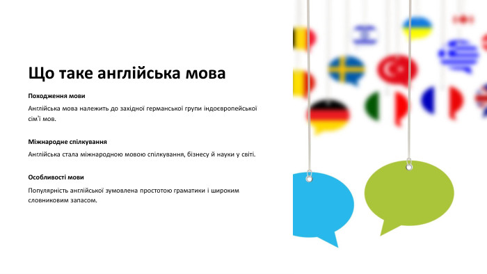 Що таке англійська мова. Походження мови. Англійська мова належить до західної германської групи індоєвропейської сім’ї мов. Міжнародне спілкування. Англійська стала міжнародною мовою спілкування, бізнесу й науки у світі. Особливості мови. Популярність англійської зумовлена простотою граматики і широким словниковим запасом.
