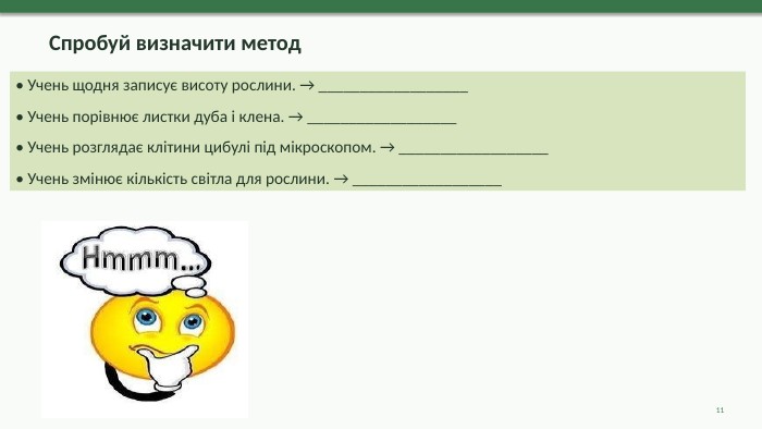  Спробуй визначити метод• Учень щодня записує висоту рослини. → __________________• Учень порівнює листки дуба і клена. → __________________• Учень розглядає клітини цибулі під мікроскопом. → __________________• Учень змінює кількість світла для рослини. → __________________11