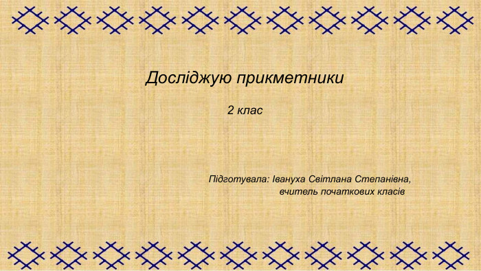  Досліджую прикметники  2 клас                                                                                                                                                                                                                                Підготувала: Івануха Світлана Степанівна,                                                                               вчитель початкових класів 