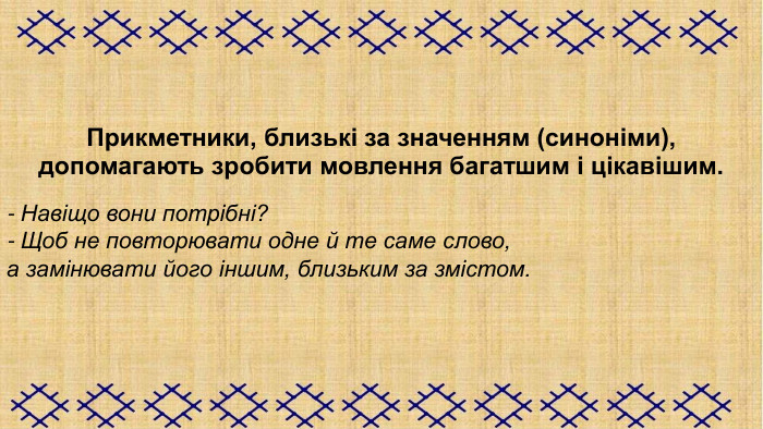 Прикметники, близькі за значенням (синоніми), допомагають зробити мовлення багатшим і цікавішим.  - Навіщо вони потрібні? - Щоб не повторювати одне й те саме слово,  а замінювати його іншим, близьким за змістом.  
