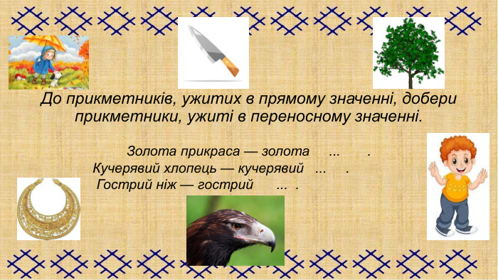 До прикметників, ужитих в прямому значенні, добери прикметники, ужиті в переносному значенні.  Золота прикраса — золота     ...       .                        Кучерявий хлопець — кучерявий   ...     .                         Гострий ніж — гострий      ...  . 