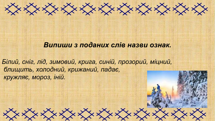 Випиши з поданих слів назви ознак.  Білий, сніг, лід, зимовий, крига, синій, прозорий, міцний,  блищить, холодний, крижаний, падає,  кружляє, мороз, іній. 