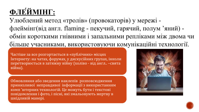 ФЛЕ́ЙМІНГ: Улюблений метод «тролів» (провокаторів) у мережі - флеймінг(від англ. flaming - пекучий, гарячий, полум ’яний) - обмін короткими гнівними і запальними репліками між двома чи більше учасниками, використовуючи комунікаційні технології. 