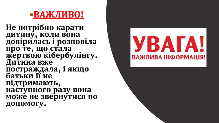 ВАЖЛИВО!Не потрібно карати дитину, коли вона довірилась і розповіла про те, що стала жертвою кібербулінгу. Дитина вже постраждала, і якщо батьки її не підтримають, наступного разу вона може не звернутися по допомогу.