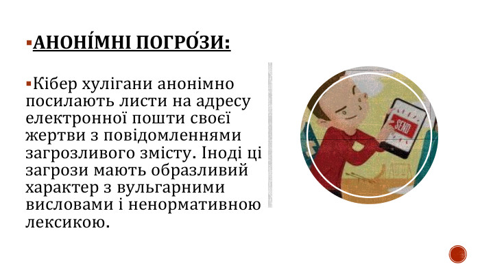 АНОНІ́МНІ ПОГРО́ЗИ: Кібер хулігани анонімно посилають листи на адресу електронної пошти своєї жертви з повідомленнями загрозливого змісту. Іноді ці загрози мають образливий характер з вульгарними висловами і ненормативною лексикою.