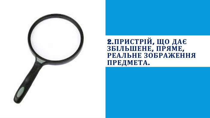 2. Пристрій, що дає збільшене, пряме, реальне зображення предмета. 