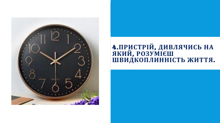4. Пристрій, дивлячись на який, розумієш швидкоплинність життя.