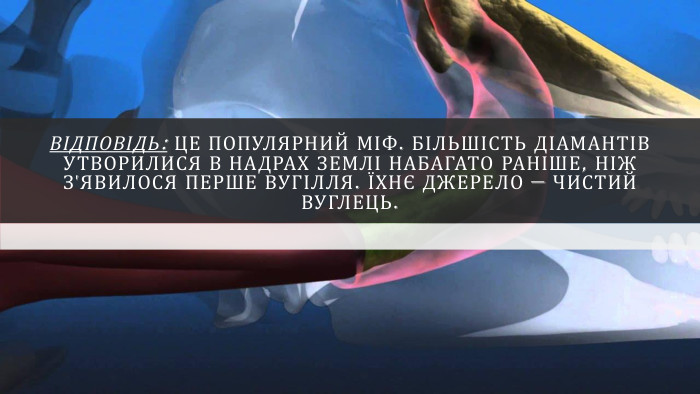 Відповідь: Це популярний міф. Більшість діамантів утворилися в надрах Землі набагато раніше, ніж з'явилося перше вугілля. Їхнє джерело — чистий вуглець.