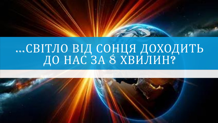 …світло від Сонця доходить до нас за 8 хвилин?