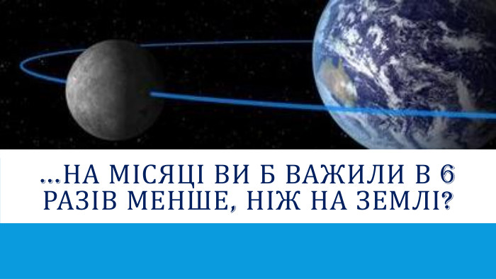 …на Місяці ви б важили в 6 разів менше, ніж на Землі?