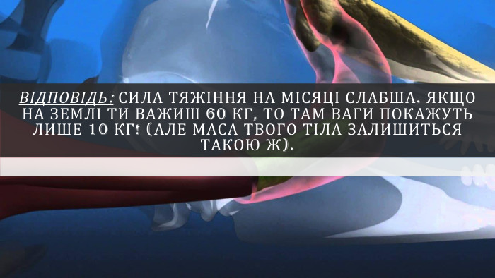 Відповідь: Сила тяжіння на Місяці слабша. Якщо на Землі ти важиш 60 кг, то там ваги покажуть лише 10 кг! (Але маса твого тіла залишиться такою ж).