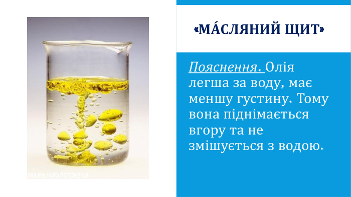 «Ма́сляний щит»Пояснення. Олія легша за воду, має меншу густину. Тому вона піднімається вгору та не змішується з водою.