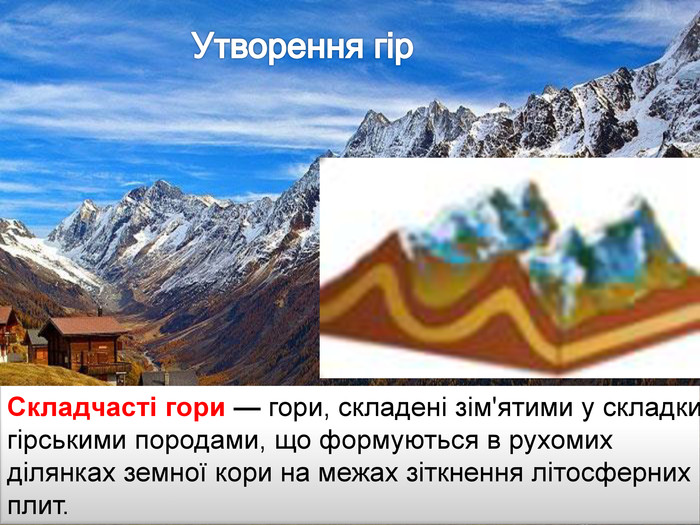 Утворення гір. Складчасті гори — гори, складені зім'ятими у складки гірськими породами, що формуються в рухомих ділянках земної кори на межах зіткнення літосферних плит.