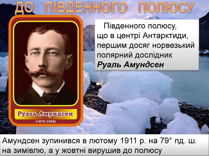 Південного полюсу,що в центрі Антарктиди, першим досяг норвезький полярний дослідник Руаль Амундсен. ДО ПІВДЕННОГО ПОЛЮСУАмундсен зупинився в лютому 1911 р. на 79° пд. ш. на зимівлю, а у жовтні вирушив до полюсу