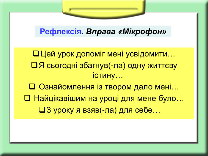        Рефлексія. Вправа «Мікрофон» Цей урок допоміг мені усвідомити… Я сьогодні збагнув(-ла) одну життєву істину…  Ознайомлення із твором дало мені…  Найцікавішим на уроці для мене було… З уроку я взяв(-ла) для себе…      