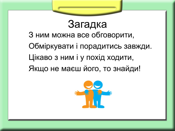  Загадка З ним можна все обговорити, Обміркувати і порадитись завжди. Цікаво з ним і у похід ходити, Якщо не маєш його, то знайди! 