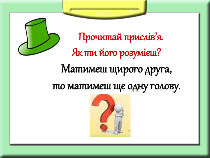       Прочитай прислів’я. Як ти його розумієш? Матимеш щирого друга, то матимеш ще одну голову.  