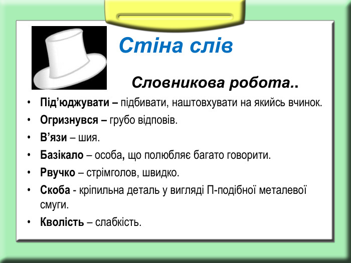 Стіна слів                         Словникова робота..  Під’юджувати – підбивати, наштовхувати на якийсь вчинок. Огризнувся – грубо відповів. В’язи – шия. Базікало – особа, що полюбляє багато говорити. Рвучко – стрімголов, швидко. Скоба - кріпильна деталь у вигляді П-подібної металевої смуги. Кволість – слабкість.  