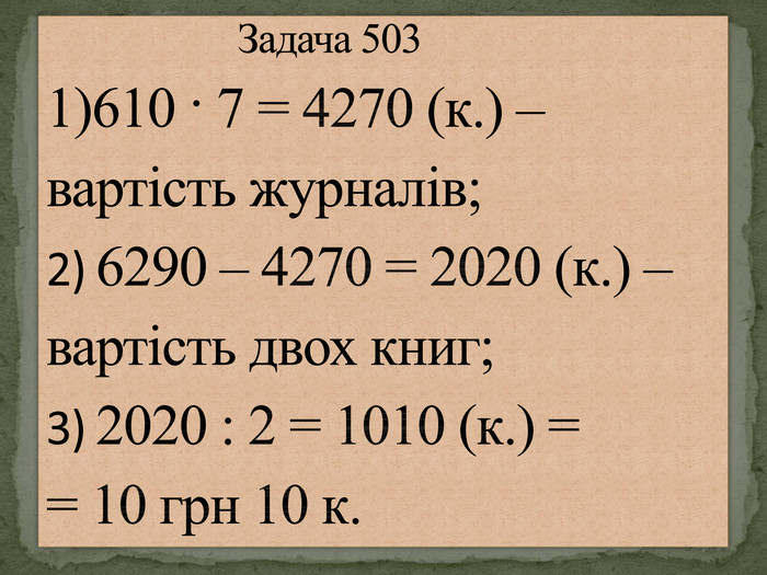  Задача 503 1)610 · 7 = 4270 (к.) – вартість журналів;2) 6290 – 4270 = 2020 (к.) – вартість двох книг;3) 2020 : 2 = 1010 (к.) = = 10 грн 10 к.