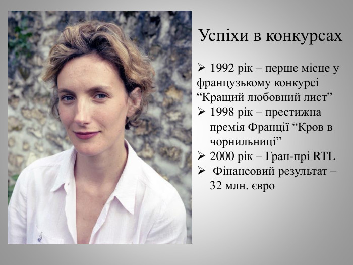 Успіхи в конкурсах1992 рік – перше місце уфранцузькому конкурсі“Кращий любовний лист”1998 рік – престижна премія Франції “Кров в чорнильниці”2000 рік – Гран-прі RTL Фінансовий результат – 32 млн. євро