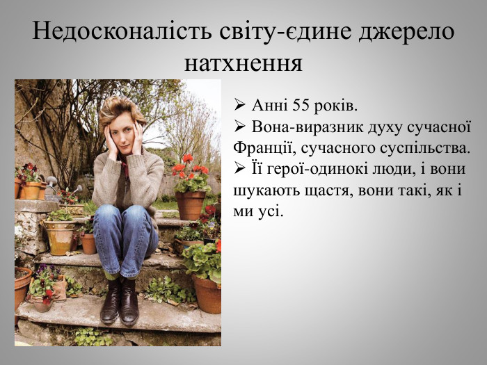 Недосконалість світу-єдине джерело натхнення Анні 55 років. Вона-виразник духу сучасної Франції, сучасного суспільства. Її герої-одинокі люди, і вони шукають щастя, вони такі, як і ми усі.