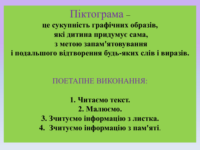 Піктограма – це сукупність графічних образів, які дитина придумує сама, з метою запам'ятовування і подальшого відтворення будь-яких слів і виразів. ПОЕТАПНЕ ВИКОНАННЯ:1. Читаємо текст.2. Малюємо. 3. Зчитуємо інформацію з листка. Зчитуємо інформацію з пам'яті.