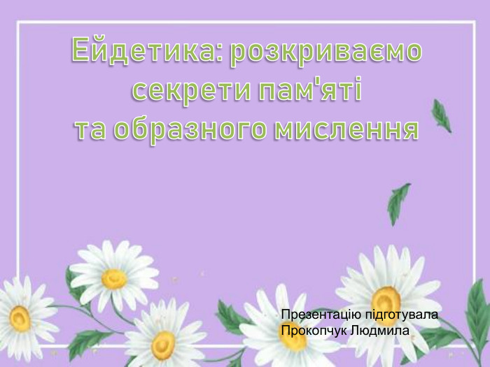Ейдетика: розкриваємо секрети пам'ятіта образного мислення. Презентацію підготувала Прокопчук Людмила