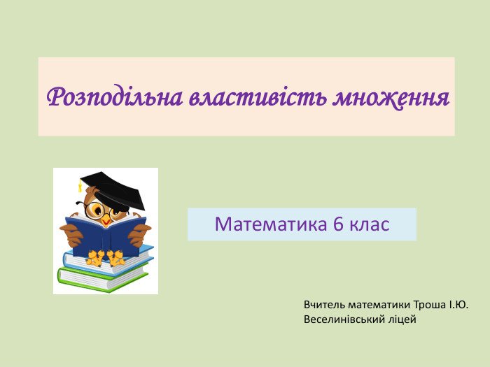 Розподільна властивість множення. Математика 6 клас. Вчитель математики Троша І. Ю. Веселинівський ліцей