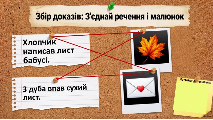 Збір доказів: З'єднай речення і малюнок. Хлопчик написав лист бабусі. З дуба впав сухий лист. Ноттатки для вчителя: Запропонуйте комусь із учнів вийти до дошки (або увявити ліню), щоб з єднати правильне речення з малюнком. Похваліть за правильний вибір!Notebook LM