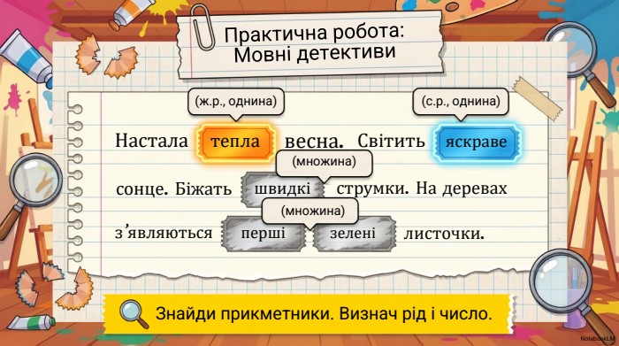 Практична робота: Мовні детективи. Знайди прикметники. Визнач рід і число. Насталатепла(ж.р., однина)яскраве(с.р., однина)сонце. Біжатьшвидкіз’являютьсяпершіструмки. На деревахзеленілисточки.весна. Світить. Notebook. LM(множина)(множина)