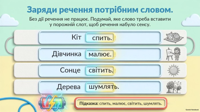 Заряди речення потрібним словом. Без дії речення не працює. Подумай, яке слово треба вставитиу порожній слот, щоб речення набуло сенсу. Підказка: спить, малює, світить, шумлять. Кіт Дівчинка Сонце Дерева Gemini Notebookспить.малює.світить.шумлять.