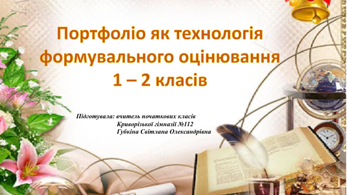Портфоліо як технологіяформувального оцінювання1 – 2 класів. Підготувала: вчитель початкових класів Криворізької гімназії №112 Губкіна Світлана Олександрівна
