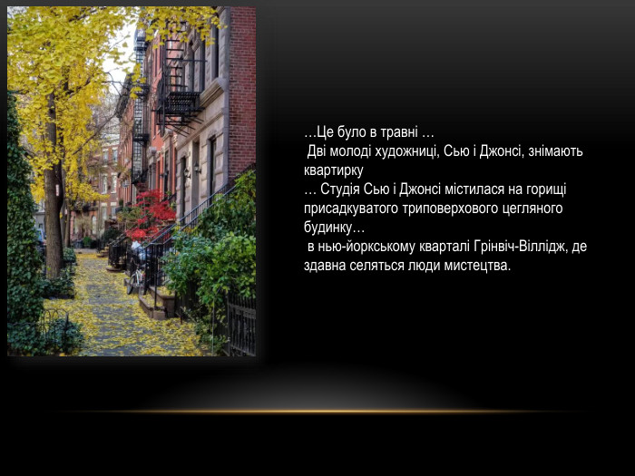 …Це було в травні … Дві молоді художниці, Сью і Джонсі, знімають квартирку … Студія Сью і Джонсі містилася на горищі присадкуватого триповерхового цегляного будинку… в нью-йоркському кварталі Грінвіч-Віллідж, де здавна селяться люди мистецтва. 