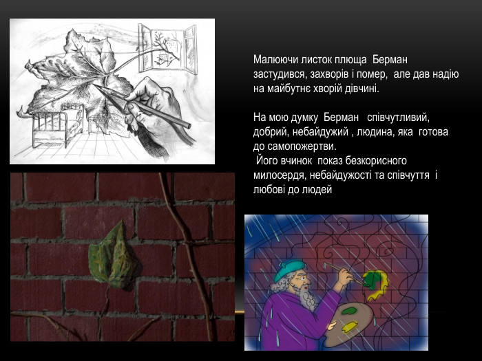 Малюючи листок плюща Берман застудився, захворів і помер, але дав надію на майбутнє хворій дівчині. На мою думку Берман співчутливий, добрий, небайдужий , людина, яка готова до самопожертви. Його вчинок показ безкорисного милосердя, небайдужості та співчуття і любові до людей 