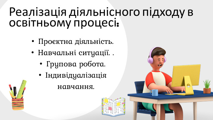 Реалізація діяльнісного підходу в освітньому процесі: Проєктна діяльність. Навчальні ситуації. . Групова робота. Індивідуалізація навчання.