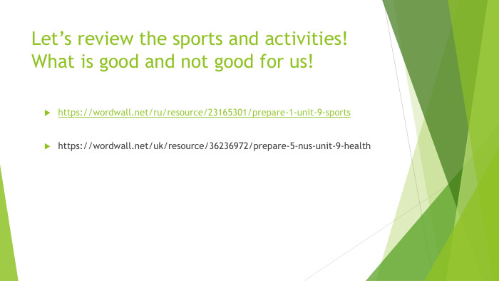Let’s review the sports and activities!What is good and not good for us!https://wordwall.net/ru/resource/23165301/prepare-1-unit-9-sportshttps://wordwall.net/uk/resource/36236972/prepare-5-nus-unit-9-health