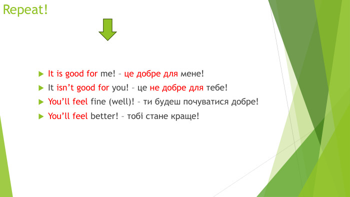 Repeat!It is good for me! – це добре для мене!It isn’t good for you! – це не добре для тебе!You’ll feel fine (well)! – ти будеш почуватися добре!You’ll feel better! – тобі стане краще!