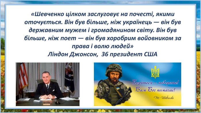 «Шевченко цілком заслуговує на почесті, якими оточується. Він був більше, ніж українець — він був державним мужем і громадянином світу. Він був більше, ніж поет — він був хоробрим войовником за права і волю людей»Ліндон Джонсон, 36 президент США