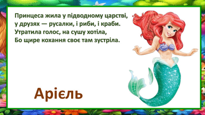Принцеса жила у підводному царстві,у друзях — русалки, і риби, і краби. Утратила голос, на сушу хотіла,Бо щире кохання своє там зустріла. Арієль
