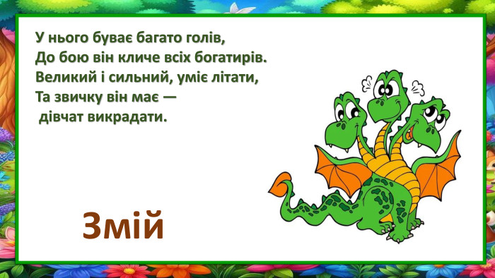 У нього буває багато голів,До бою він кличе всіх богатирів. Великий і сильний, уміє літати,Та звичку він має — дівчат викрадати. Змій