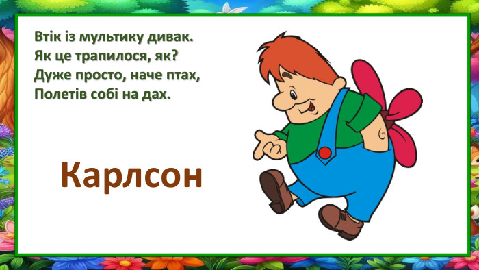 Втік із мультику дивак. Як це трапилося, як?Дуже просто, наче птах,Полетів собі на дах. Карлсон