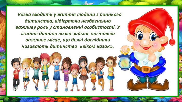  Казка входить у життя людини з раннього дитинства, відіграючи незбагненноважливу роль у становленні особистості. У житті дитини казка займає настількиважливе місце, що деякі дослідники називають дитинство «віком казок».