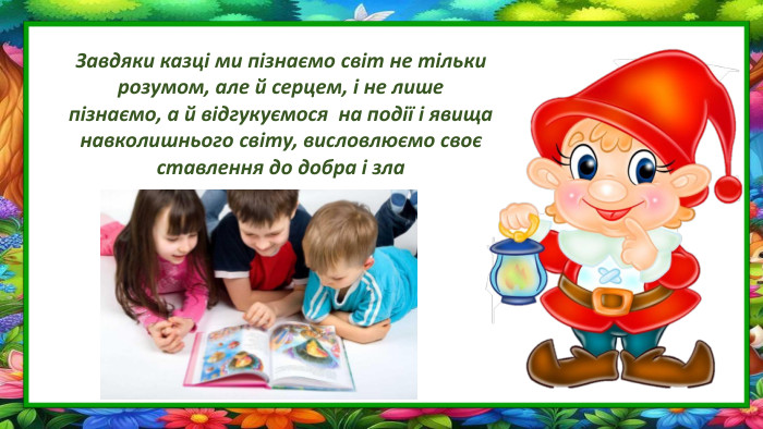 Завдяки казці ми пізнаємо світ не тільки розумом, але й серцем, і не лишепізнаємо, а й відгукуємося на події і явища навколишнього світу, висловлюємо своє ставлення до добра і зла