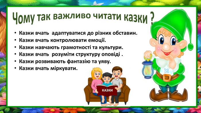 Чому так важливо читати казки ?Казки вчать адаптуватися до різних обставин. Казки вчать контролювати емоції. Казки навчають грамотності та культури. Казки вчать розуміти структуру оповіді . Казки розвивають фантазію та уяву. Казки вчать міркувати. КАЗКИ
