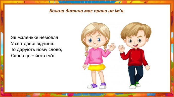 Кожна дитина має право на ім'я. Як маленьке немовля. У світ двері відчиня. То дарують йому слово,Слово це – його ім'я.