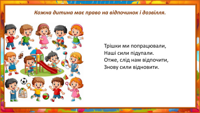 Кожна дитина має право на відпочинок і дозвілля. Трішки ми попрацювали,Наші сили підупали. Отже, слід нам відпочити,Знову сили відновити.