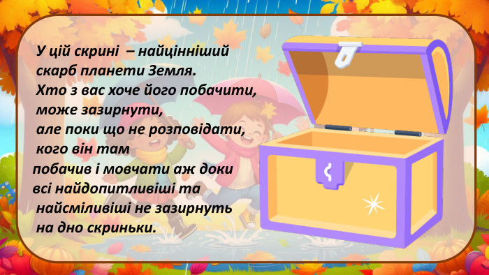  У цій скрині – найцінніший скарб планети Земля. Хто з вас хоче його побачити, може зазирнути, але поки що не розповідати, кого він там побачив і мовчати аж доки всі найдопитливіші та найсміливіші не зазирнуть на дно скриньки.